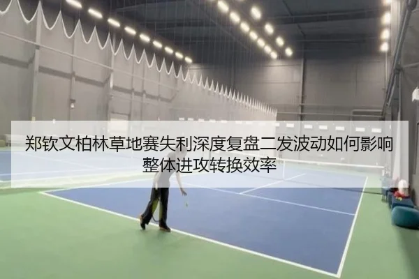 郑钦文柏林草地赛失利深度复盘二发波动如何影响整体进攻转换效率